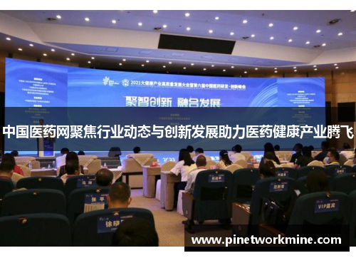 中国医药网聚焦行业动态与创新发展助力医药健康产业腾飞